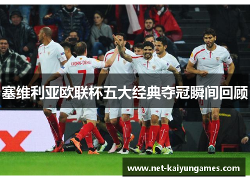 塞维利亚欧联杯五大经典夺冠瞬间回顾