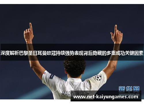 深度解析巴黎圣日耳曼欧冠持续强势表现背后隐藏的多重成功关键因素